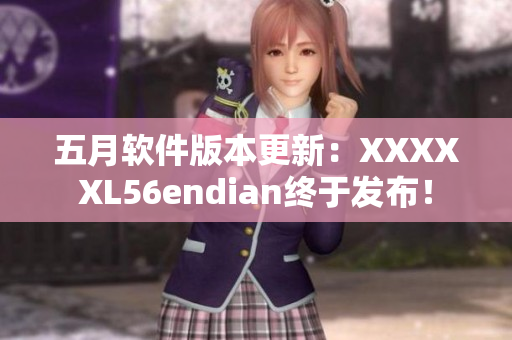 五月軟件版本更新：XXXXXL56endian終于發(fā)布！