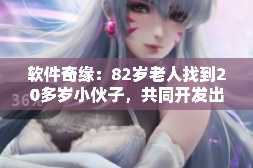 軟件奇緣：82歲老人找到20多歲小伙子，共同開發(fā)出令人驚嘆的新應(yīng)用