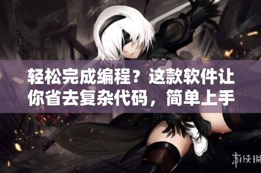 輕松完成編程？這款軟件讓你省去復(fù)雜代碼，簡單上手，快速實現(xiàn)創(chuàng)意