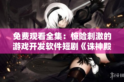 免費觀看全集：驚險刺激的游戲開發(fā)軟件短劇《誅神殿》