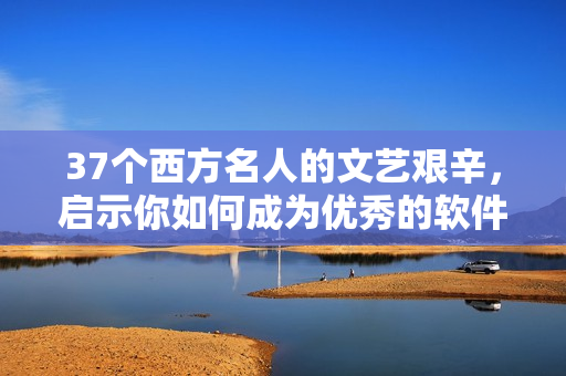 37個西方名人的文藝艱辛，啟示你如何成為優(yōu)秀的軟件作者