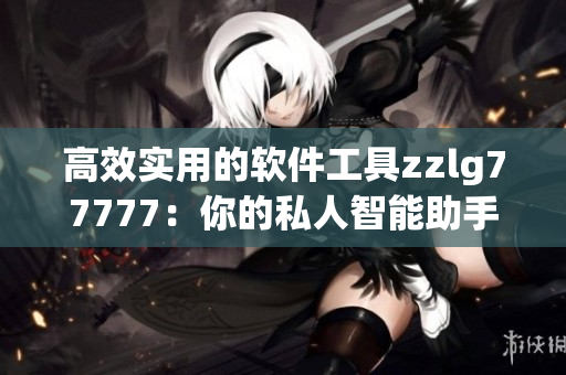高效實(shí)用的軟件工具zzlg77777：你的私人智能助手