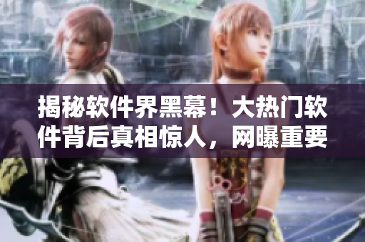 揭秘軟件界黑幕！大熱門軟件背后真相驚人，網(wǎng)曝重要黑料！