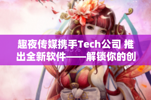 趣夜傳媒攜手Tech公司 推出全新軟件——解鎖你的創(chuàng)意