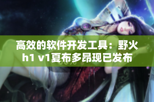 高效的軟件開發(fā)工具：野火h1 v1夏布多昂現(xiàn)已發(fā)布