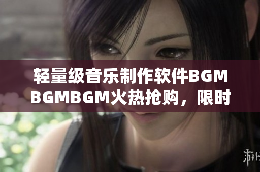 輕量級音樂制作軟件BGMBGMBGM火熱搶購，限時優(yōu)惠價格僅需數(shù)百元！