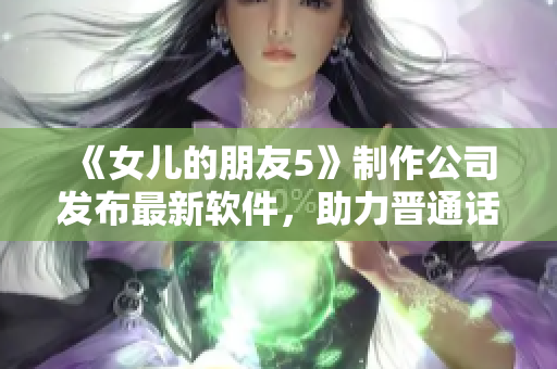 《女兒的朋友5》制作公司發(fā)布最新軟件，助力晉通話學(xué)習(xí)！