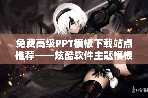 免費高級PPT模板下載站點推薦——炫酷軟件主題模板任您免費使用！