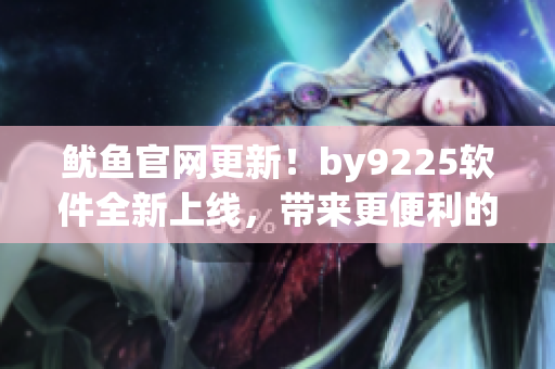 魷魚官網(wǎng)更新！by9225軟件全新上線，帶來更便利的用戶體驗