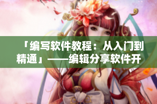 「編寫軟件教程：從入門到精通」——編輯分享軟件開發(fā)經(jīng)驗