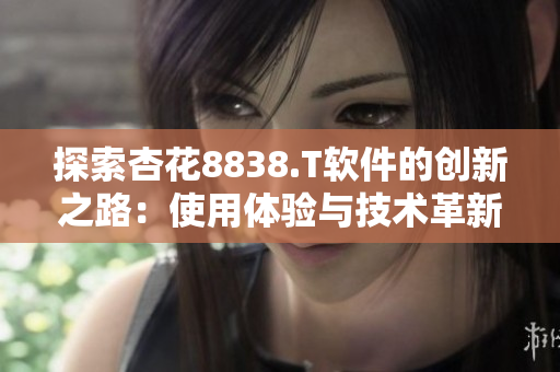 探索杏花8838.T軟件的創(chuàng)新之路：使用體驗與技術革新