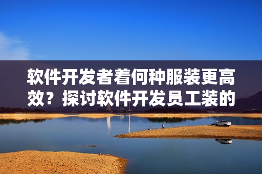 軟件開發(fā)者著何種服裝更高效？探討軟件開發(fā)員工裝的優(yōu)缺點(diǎn)