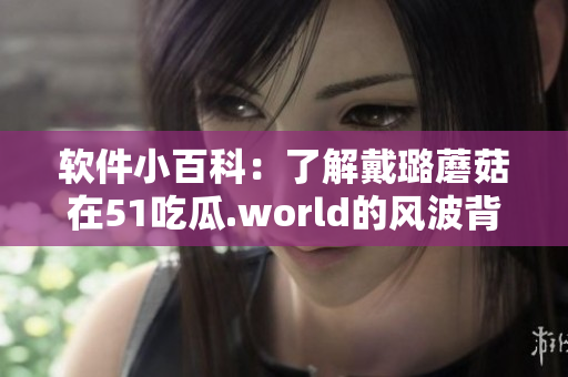 軟件小百科：了解戴璐蘑菇在51吃瓜.world的風(fēng)波背后的原因