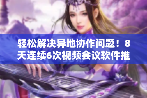 輕松解決異地協(xié)作問題！8天連續(xù)6次視頻會議軟件推薦