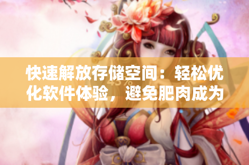 快速解放存儲空間：輕松優(yōu)化軟件體驗，避免肥肉成為電腦卡頓的罪魁禍首