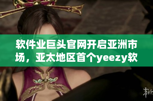 軟件業(yè)巨頭官網(wǎng)開啟亞洲市場，亞太地區(qū)首個yeezy軟件官網(wǎng)盛大上線