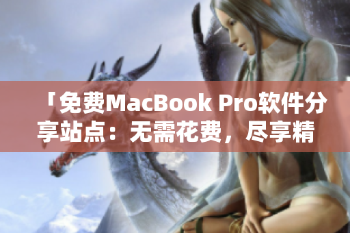 「免費(fèi)MacBook Pro軟件分享站點(diǎn)：無需花費(fèi)，盡享精品應(yīng)用」