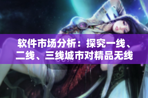 軟件市場分析：探究一線、二線、三線城市對精品無線軟件的不同需求