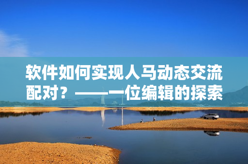 軟件如何實現(xiàn)人馬動態(tài)交流配對？——一位編輯的探索與思考