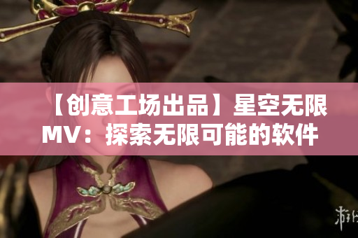 【創(chuàng)意工場(chǎng)出品】星空無限MV：探索無限可能的軟件之旅