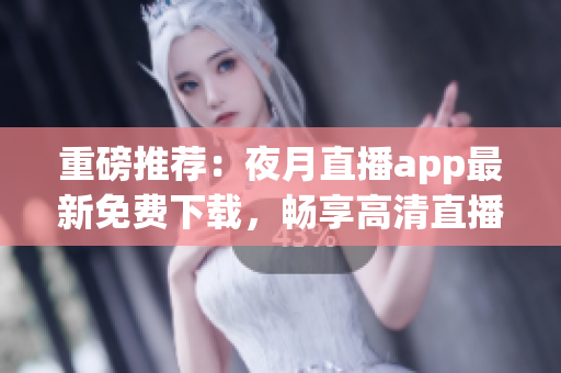 重磅推薦：夜月直播app最新免費(fèi)下載，暢享高清直播與全方位娛樂！