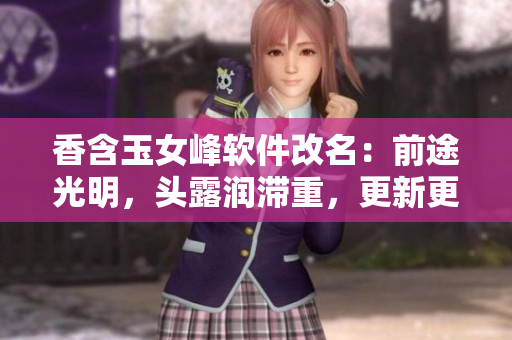 香含玉女峰軟件改名：前途光明，頭露潤滯重，更新更勁爆！