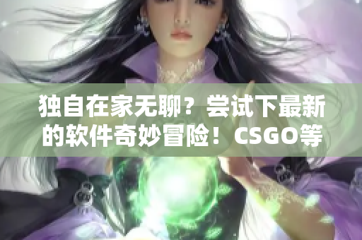 獨自在家無聊？嘗試下最新的軟件奇妙冒險！CSGO等你來戰(zhàn)！