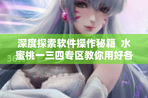 深度探索軟件操作秘籍  水蜜桃一三四專區(qū)教你用好各類軟件