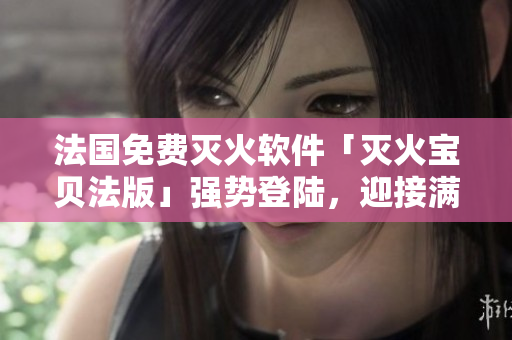 法國免費(fèi)滅火軟件「滅火寶貝法版」強(qiáng)勢登陸，迎接滿天星用戶！
