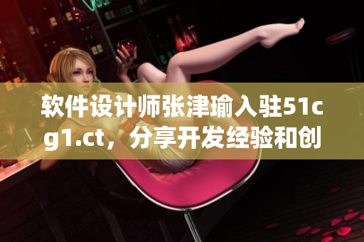 軟件設(shè)計師張津瑜入駐51cg1.ct，分享開發(fā)經(jīng)驗和創(chuàng)新思路