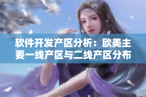 軟件開發(fā)產(chǎn)區(qū)分析：歐美主要一線產(chǎn)區(qū)與二線產(chǎn)區(qū)分布揭秘