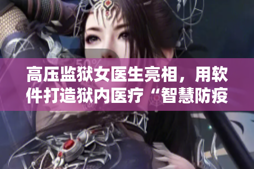 高壓監(jiān)獄女醫(yī)生亮相，用軟件打造獄內(nèi)醫(yī)療“智慧防疫”系統(tǒng)