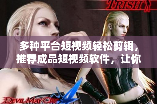 多種平臺(tái)短視頻輕松剪輯，推薦成品短視頻軟件，讓你的創(chuàng)意無限發(fā)揮！