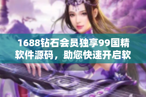 1688鉆石會員獨享99國精軟件源碼，助您快速開啟軟件編寫之路