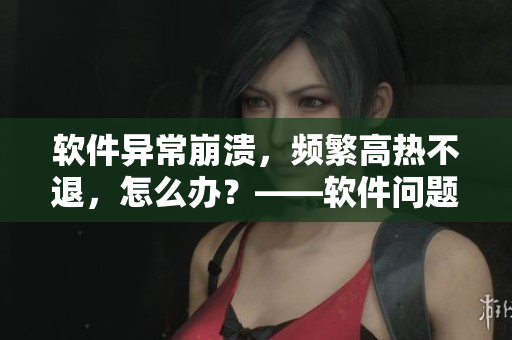 軟件異常崩潰，頻繁高熱不退，怎么辦？——軟件問題解決方案