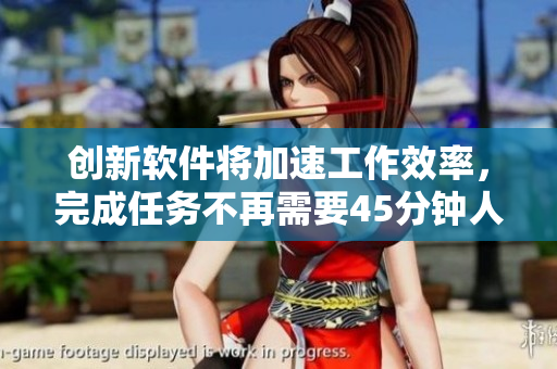 創(chuàng)新軟件將加速工作效率，完成任務(wù)不再需要45分鐘人馬配速