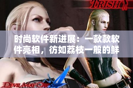 時尚軟件新進展：一款款軟件亮相，彷如荔枝一般的鮮活