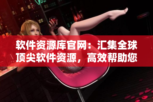 軟件資源庫官網(wǎng)：匯集全球頂尖軟件資源，高效幫助您提升工作效率！
