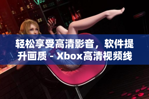 輕松享受高清影音，軟件提升畫質(zhì) - Xbox高清視頻線替代方案