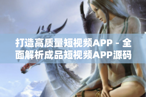 打造高質(zhì)量短視頻APP - 全面解析成品短視頻APP源碼的優(yōu)勢