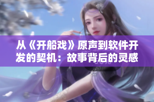 從《開船戲》原聲到軟件開發(fā)的契機：故事背后的靈感啟示