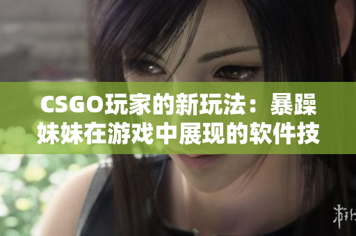 CSGO玩家的新玩法：暴躁妹妹在游戲中展現(xiàn)的軟件技能揭秘