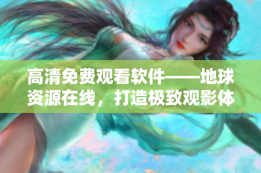 高清免費觀看軟件——地球資源在線，打造極致觀影體驗！