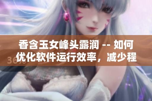 香含玉女峰頭露潤(rùn) -- 如何優(yōu)化軟件運(yùn)行效率，減少程序卡頓？