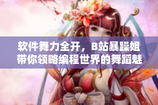 軟件舞力全開，B站暴躁姐帶你領(lǐng)略編程世界的舞蹈魅力！