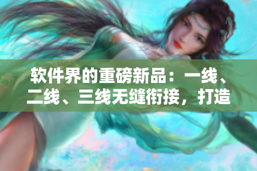 軟件界的重磅新品：一線、二線、三線無縫銜接，打造跨平臺完美體驗！