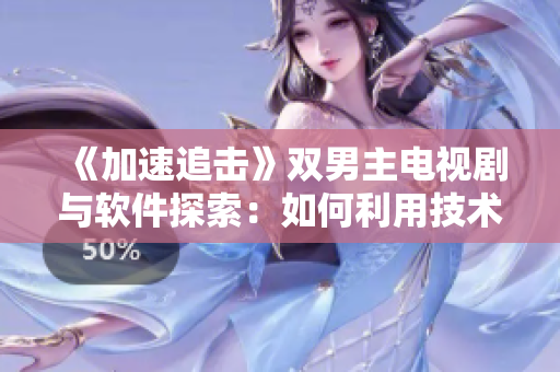 《加速追擊》雙男主電視劇與軟件探索：如何利用技術(shù)創(chuàng)造新商機