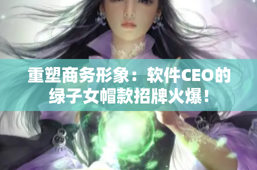 重塑商務(wù)形象：軟件CEO的綠子女帽款招牌火爆！