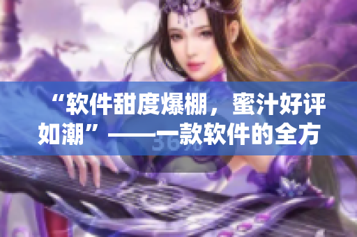 “軟件甜度爆棚，蜜汁好評(píng)如潮”——一款軟件的全方位演繹
