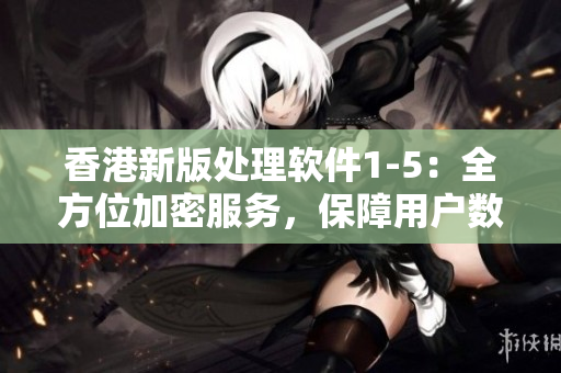 香港新版處理軟件1-5：全方位加密服務(wù)，保障用戶數(shù)據(jù)安全